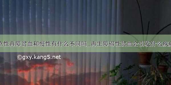 急性再障贫血和慢性有什么不同吗_再生障碍性贫血会引发什么疾病