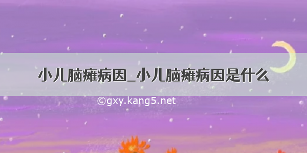 小儿脑瘫病因_小儿脑瘫病因是什么