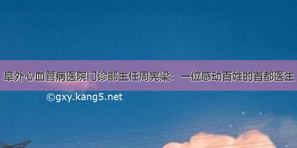 阜外心血管病医院门诊部主任周宪梁：一位感动百姓的首都医生