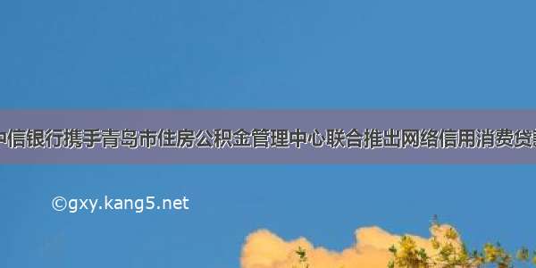 中信银行携手青岛市住房公积金管理中心联合推出网络信用消费贷款