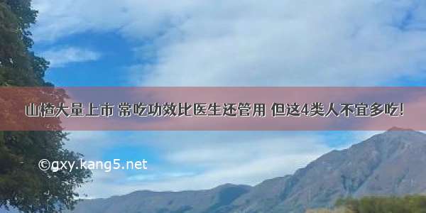 山楂大量上市 常吃功效比医生还管用 但这4类人不宜多吃!