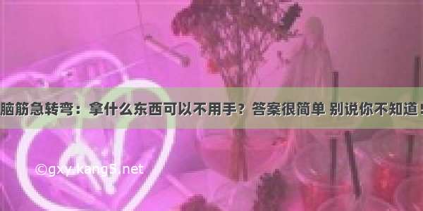 脑筋急转弯：拿什么东西可以不用手？答案很简单 别说你不知道！