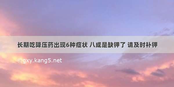 长期吃降压药出现6种症状 八成是缺钾了 请及时补钾