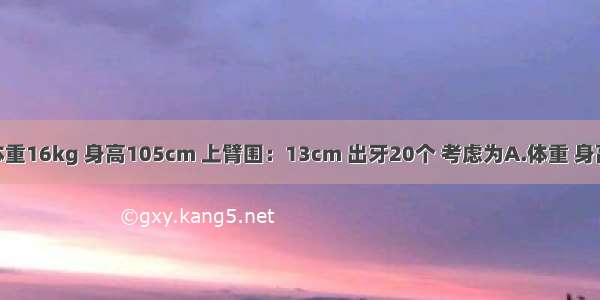 4岁小儿 体重16kg 身高105cm 上臂围：13cm 出牙20个 考虑为A.体重 身高略低B.营