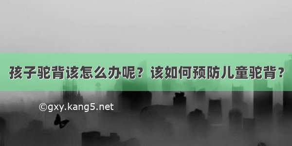 孩子驼背该怎么办呢？该如何预防儿童驼背？