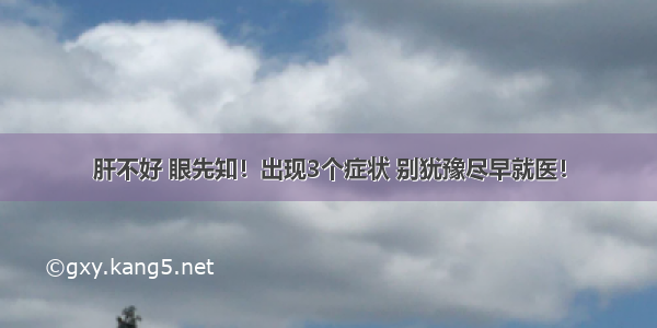 肝不好 眼先知！出现3个症状 别犹豫尽早就医！