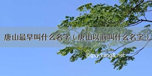 唐山最早叫什么名字（唐山以前叫什么名字）