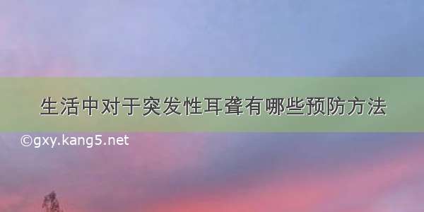 生活中对于突发性耳聋有哪些预防方法