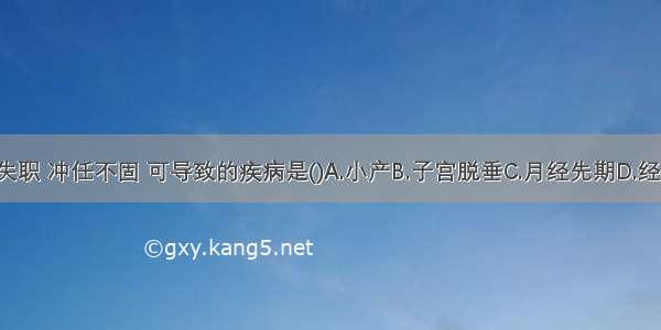 肾气虚 封藏失职 冲任不固 可导致的疾病是()A.小产B.子宫脱垂C.月经先期D.经期延长E.滑胎