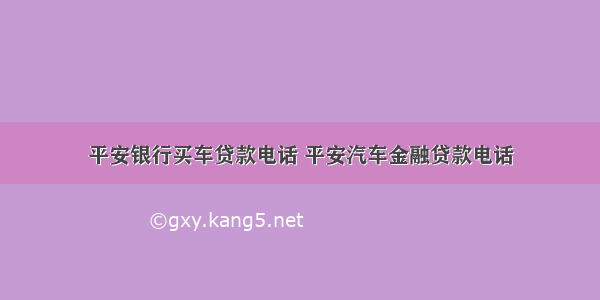 平安银行买车贷款电话 平安汽车金融贷款电话