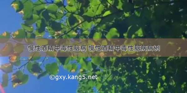 慢性酒精中毒性脑病 慢性酒精中毒性脑病病例