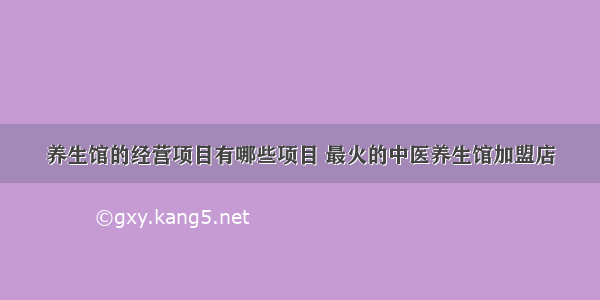 养生馆的经营项目有哪些项目 最火的中医养生馆加盟店