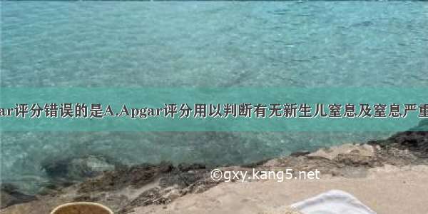 下列关于Apgar评分错误的是A.Apgar评分用以判断有无新生儿窒息及窒息严重程度B.Apgar