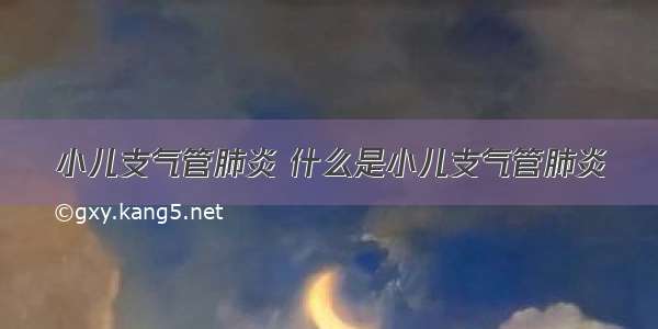 小儿支气管肺炎 什么是小儿支气管肺炎