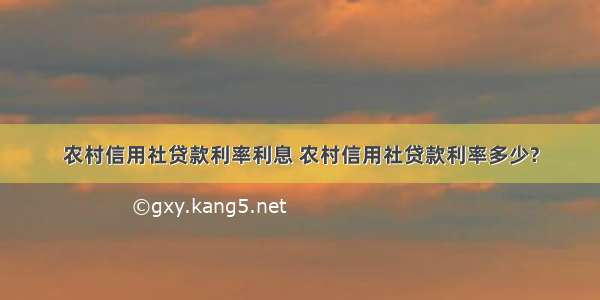 农村信用社贷款利率利息 农村信用社贷款利率多少?