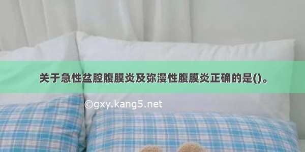 关于急性盆腔腹膜炎及弥漫性腹膜炎正确的是()。