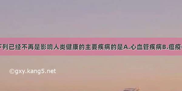 单选题下列已经不再是影响人类健康的主要疾病的是A.心血管疾病B.瘟疫C.脑血管