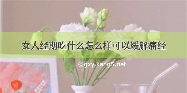 女人经期吃什么怎么样可以缓解痛经