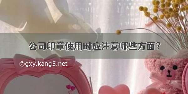 公司印章使用时应注意哪些方面？