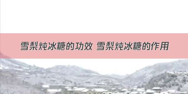 雪梨炖冰糖的功效 雪梨炖冰糖的作用