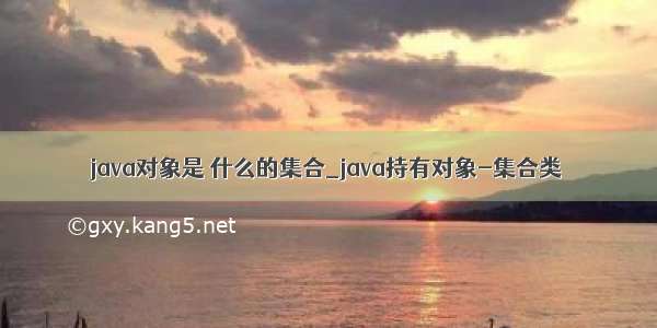 java对象是 什么的集合_java持有对象-集合类