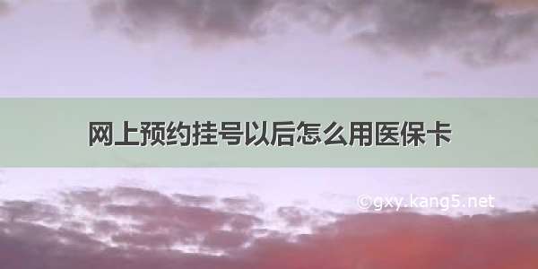 网上预约挂号以后怎么用医保卡