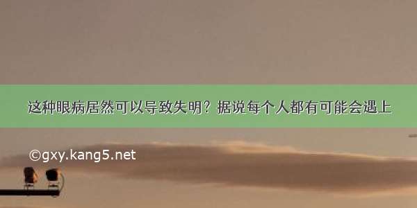 这种眼病居然可以导致失明？据说每个人都有可能会遇上