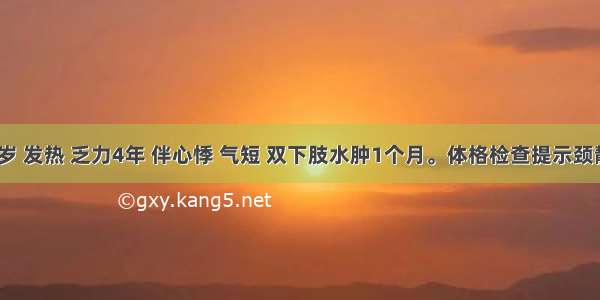 男性 58岁 发热 乏力4年 伴心悸 气短 双下肢水肿1个月。体格检查提示颈静脉怒张