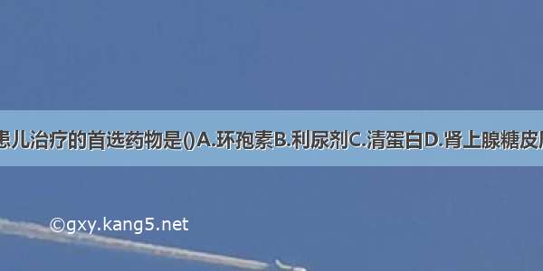 肾病综合征患儿治疗的首选药物是()A.环孢素B.利尿剂C.清蛋白D.肾上腺糖皮质激素E.环磷