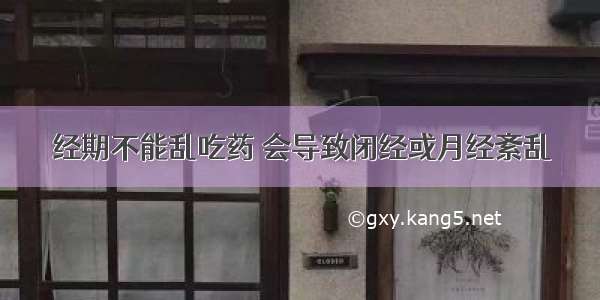 经期不能乱吃药 会导致闭经或月经紊乱