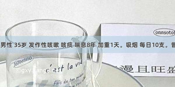 患者 男性 35岁 发作性咳嗽 咳痰 喘息8年 加重1天。吸烟 每日10支。曾有食