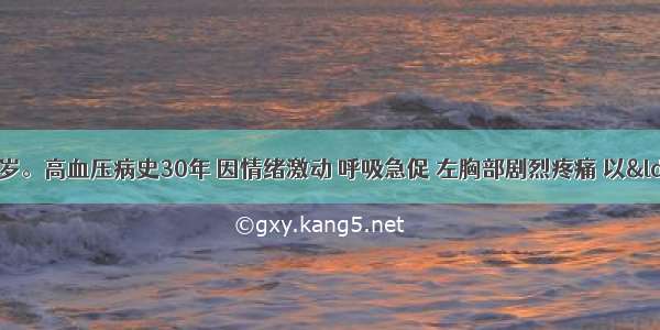 患者男性 65岁。高血压病史30年 因情绪激动 呼吸急促 左胸部剧烈疼痛 以“急性心