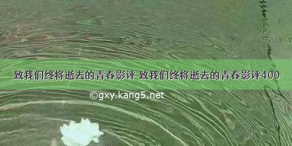 致我们终将逝去的青春影评 致我们终将逝去的青春影评400