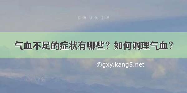 气血不足的症状有哪些？如何调理气血？