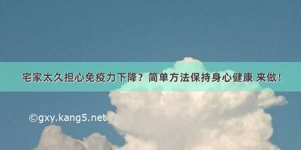 宅家太久担心免疫力下降？简单方法保持身心健康 来做！