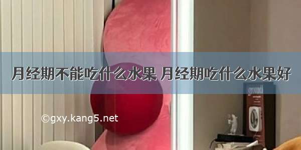 月经期不能吃什么水果 月经期吃什么水果好