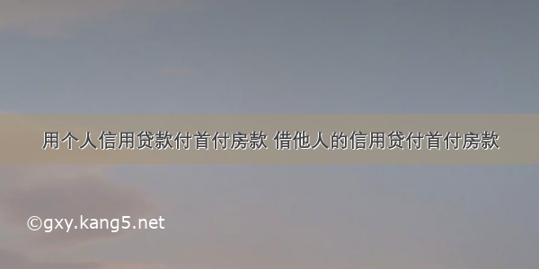 用个人信用贷款付首付房款 借他人的信用贷付首付房款