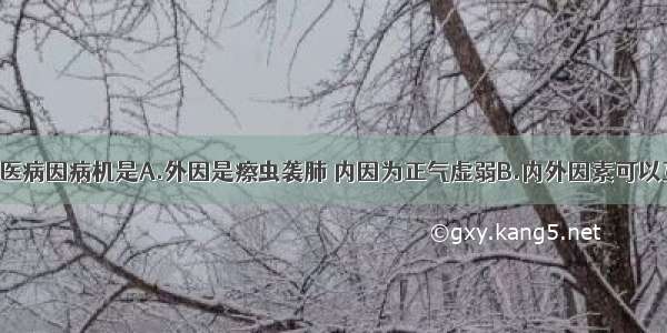 肺结核的中医病因病机是A.外因是瘵虫袭肺 内因为正气虚弱B.内外因素可以互为因果 但