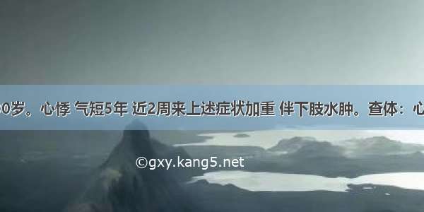 患者 男 30岁。心悸 气短5年 近2周来上述症状加重 伴下肢水肿。查体：心界向两侧