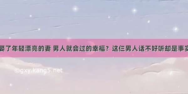 娶了年轻漂亮的妻 男人就会过的幸福？这仨男人话不好听却是事实