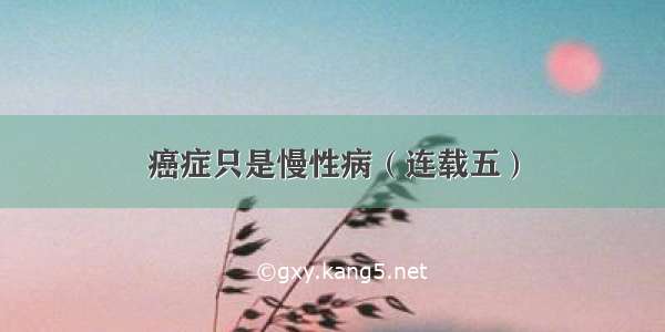 癌症只是慢性病（连载五）