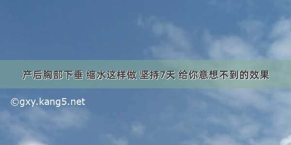 产后胸部下垂 缩水这样做 坚持7天 给你意想不到的效果