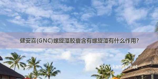 健安喜(GNC)螺旋藻胶囊含有螺旋藻有什么作用？