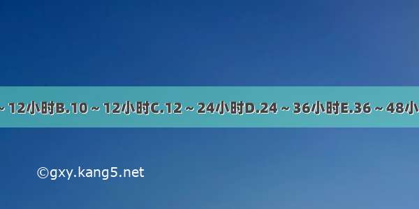 肛温A.6～12小时B.10～12小时C.12～24小时D.24～36小时E.36～48小时ABCDE