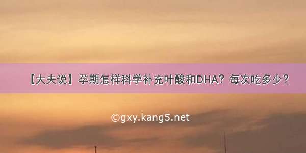 【大夫说】孕期怎样科学补充叶酸和DHA？每次吃多少？