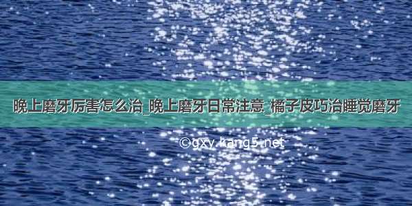 晚上磨牙厉害怎么治_晚上磨牙日常注意_橘子皮巧治睡觉磨牙