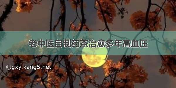 老中医自制药茶治愈多年高血压