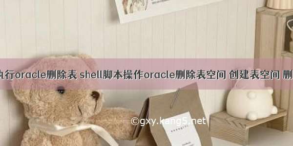 shell脚本执行oracle删除表 shell脚本操作oracle删除表空间 创建表空间 删除用户...