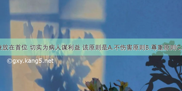 病人的健康放在首位 切实为病人谋利益 该原则是A.不伤害原则B.尊重原则C.公正原则D.