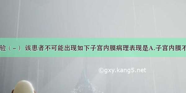 如尿妊娠试验（-） 该患者不可能出现如下子宫内膜病理表现是A.子宫内膜不典型增生过